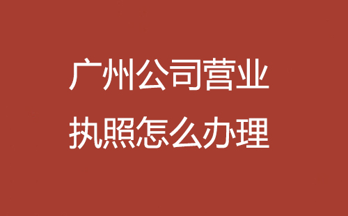 廣州公司營(yíng)業(yè)執(zhí)照怎么辦理