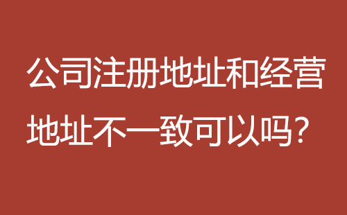 公司注冊(cè)地址和經(jīng)營地址不一致可以嗎？