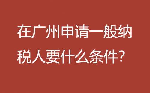 在廣州申請一般納稅人要什么條件