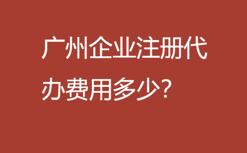 廣州企業(yè)注冊代辦費(fèi)用多少？