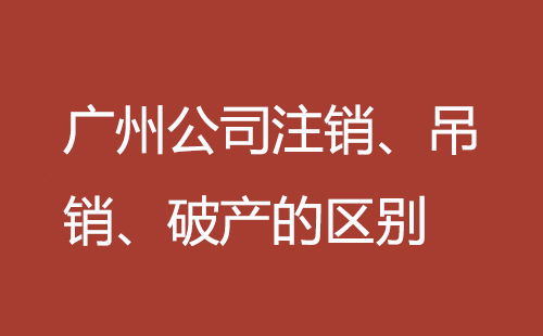 廣州公司注銷、吊銷、破產(chǎn)的區(qū)別